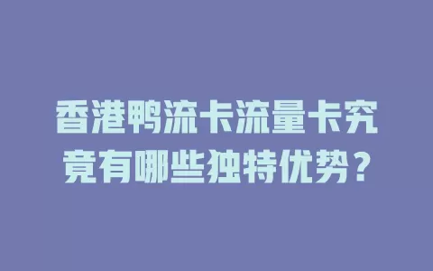 香港鸭流卡流量卡究竟有哪些独特优势？