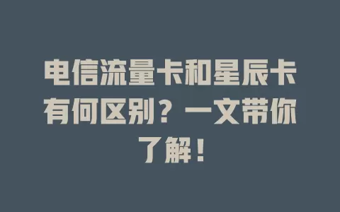 电信流量卡和星辰卡有何区别？一文带你了解！