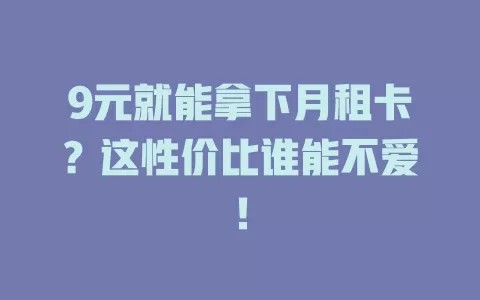 9元就能拿下月租卡？这性价比谁能不爱！