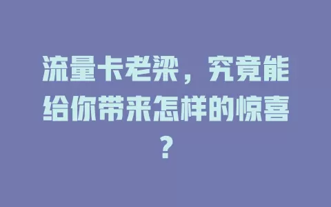 流量卡老梁，究竟能给你带来怎样的惊喜？