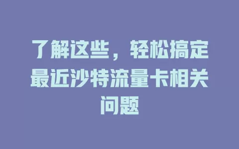 了解这些，轻松搞定最近沙特流量卡相关问题