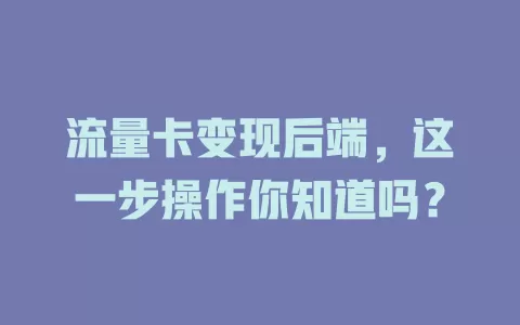 流量卡变现后端，这一步操作你知道吗？