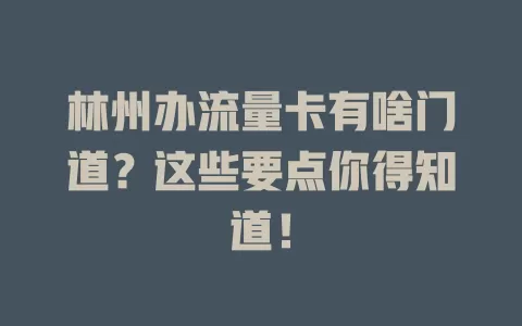 林州办流量卡有啥门道？这些要点你得知道！