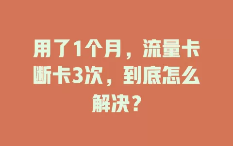 用了1个月，流量卡断卡3次，到底怎么解决？