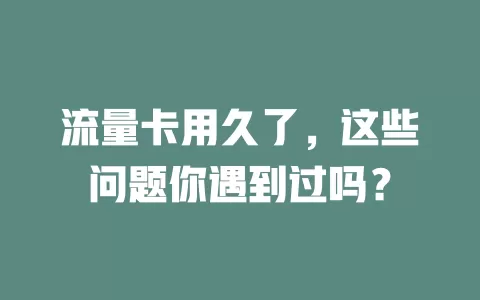 流量卡用久了，这些问题你遇到过吗？