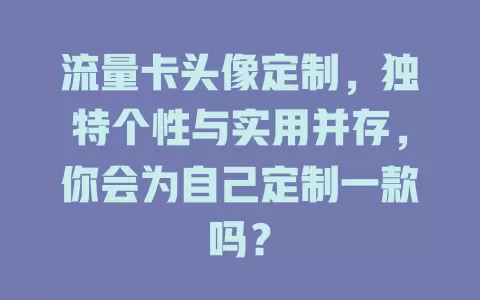 流量卡头像定制，独特个性与实用并存，你会为自己定制一款吗？