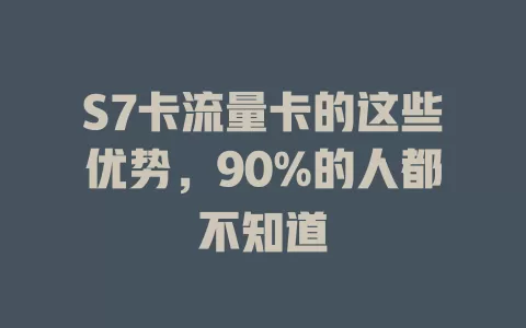 S7卡流量卡的这些优势，90%的人都不知道