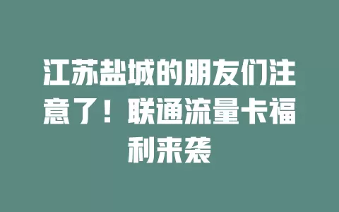 江苏盐城的朋友们注意了！联通流量卡福利来袭