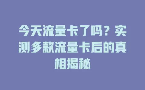 今天流量卡了吗？实测多款流量卡后的真相揭秘