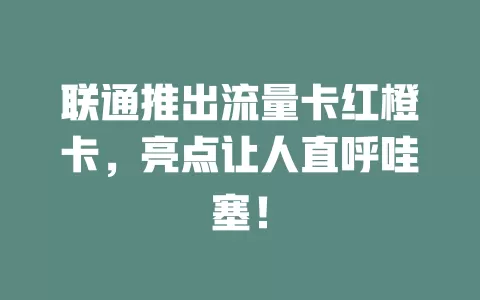 联通推出流量卡红橙卡，亮点让人直呼哇塞！