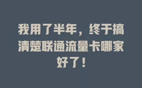 我用了半年，终于搞清楚联通流量卡哪家好了！