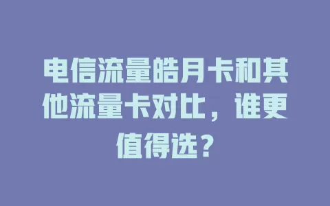 电信流量皓月卡和其他流量卡对比，谁更值得选？