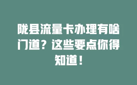陇县流量卡办理有啥门道？这些要点你得知道！