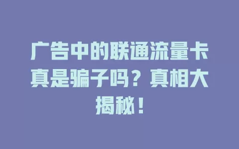 广告中的联通流量卡真是骗子吗？真相大揭秘！