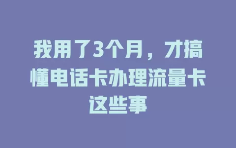 我用了3个月，才搞懂电话卡办理流量卡这些事