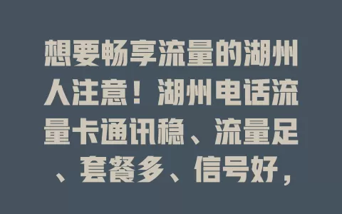 想要畅享流量的湖州人注意！湖州电话流量卡通讯稳、流量足、套餐多、信号好，速来选适合自己的卡畅享数字生活