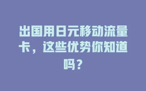 出国用日元移动流量卡，这些优势你知道吗？