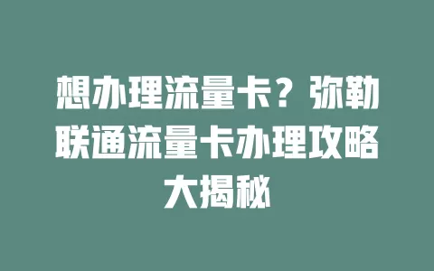 想办理流量卡？弥勒联通流量卡办理攻略大揭秘