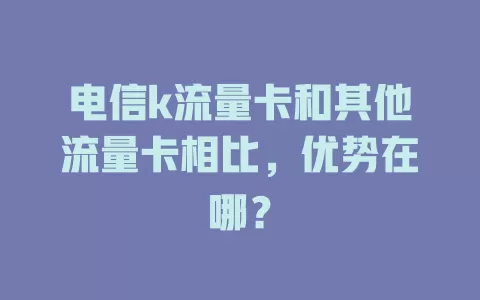 电信k流量卡和其他流量卡相比，优势在哪？