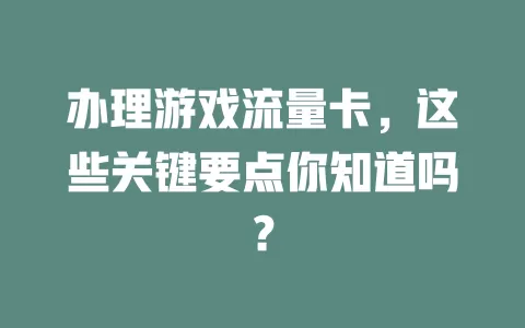办理游戏流量卡，这些关键要点你知道吗？