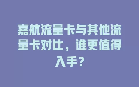 嘉航流量卡与其他流量卡对比，谁更值得入手？