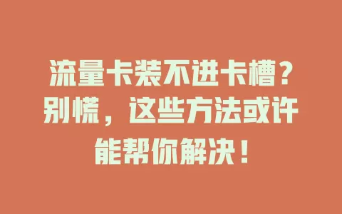 流量卡装不进卡槽？别慌，这些方法或许能帮你解决！