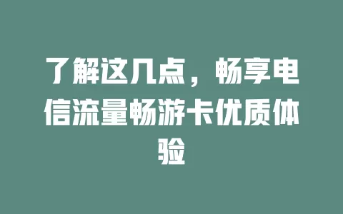 了解这几点，畅享电信流量畅游卡优质体验