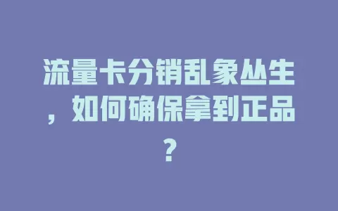 流量卡分销乱象丛生，如何确保拿到正品？