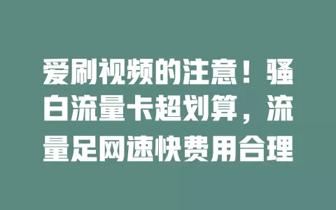 爱刷视频的注意！骚白流量卡超划算，流量足网速快费用合理