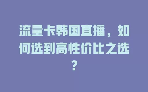流量卡韩国直播，如何选到高性价比之选？