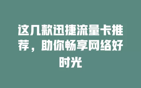 这几款迅捷流量卡推荐，助你畅享网络好时光