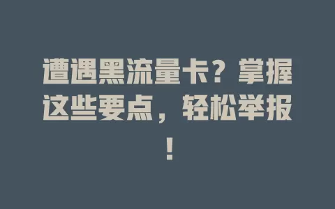 遭遇黑流量卡？掌握这些要点，轻松举报！