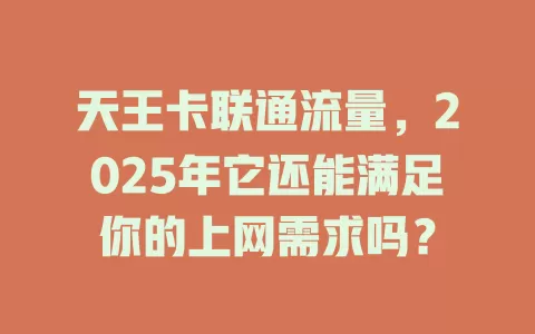 天王卡联通流量，2025年它还能满足你的上网需求吗？