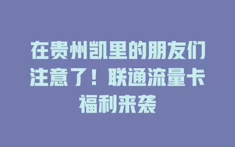 在贵州凯里的朋友们注意了！联通流量卡福利来袭