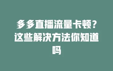 多多直播流量卡顿？这些解决方法你知道吗