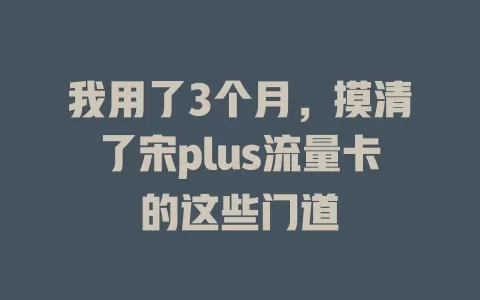 我用了3个月，摸清了宋plus流量卡的这些门道