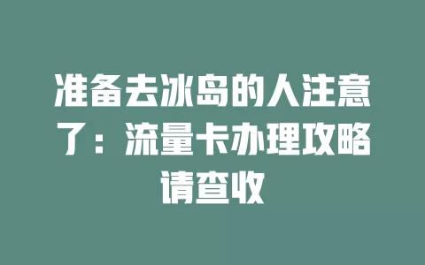 准备去冰岛的人注意了：流量卡办理攻略请查收