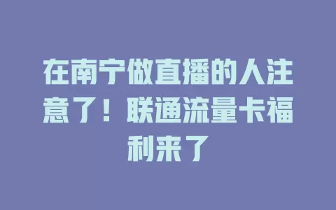 在南宁做直播的人注意了！联通流量卡福利来了