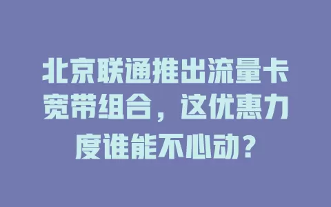 北京联通推出流量卡宽带组合，这优惠力度谁能不心动？