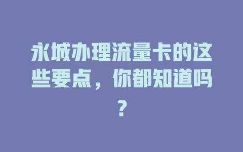 永城办理流量卡的这些要点，你都知道吗？