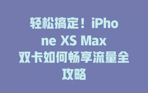 轻松搞定！iPhone XS Max双卡如何畅享流量全攻略