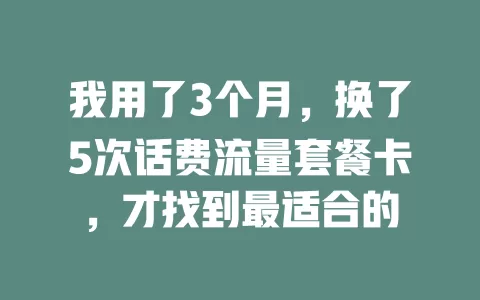 我用了3个月，换了5次话费流量套餐卡，才找到最适合的
