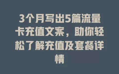 3个月写出5篇流量卡充值文案，助你轻松了解充值及套餐详情