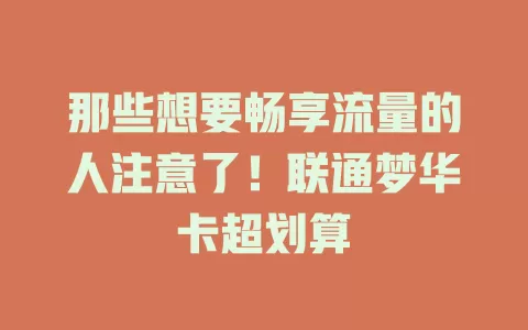 那些想要畅享流量的人注意了！联通梦华卡超划算