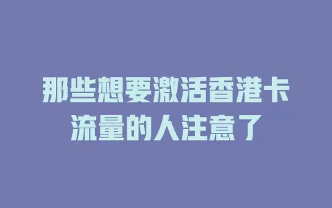 那些想要激活香港卡流量的人注意了