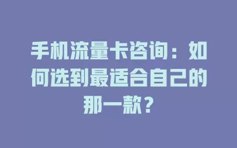 手机流量卡咨询：如何选到最适合自己的那一款？