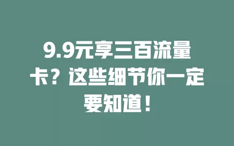 9.9元享三百流量卡？这些细节你一定要知道！