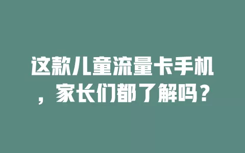 这款儿童流量卡手机，家长们都了解吗？