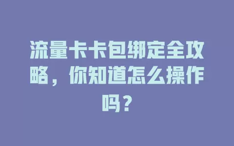 流量卡卡包绑定全攻略，你知道怎么操作吗？