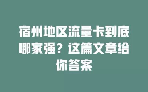 宿州地区流量卡到底哪家强？这篇文章给你答案